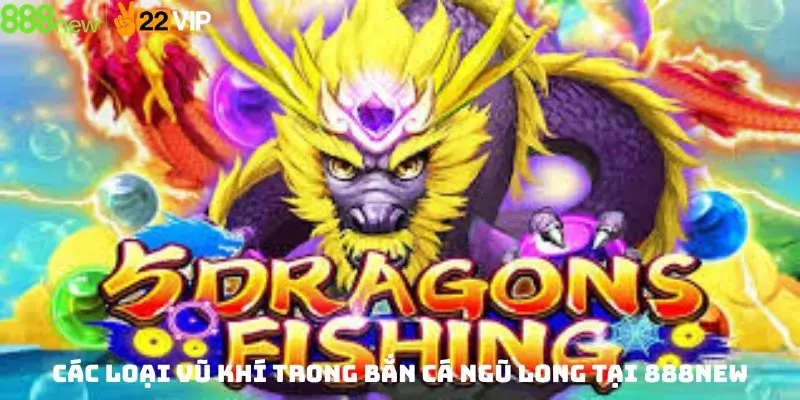 Các Loại Vũ Khí Trong Bắn Cá Ngũ Long Tại 888new